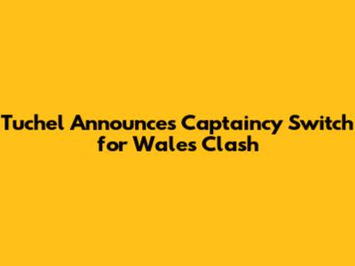 Tuchel Announces Captaincy Switch for Wales Clash