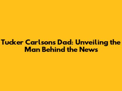Tucker Carlson's Dad: Unveiling the Man Behind the News