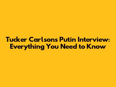 Tucker Carlson's Putin Interview: Everything You Need to Know