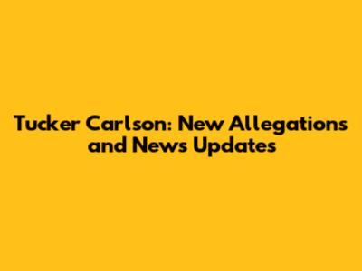 Tucker Carlson: New Allegations and News Updates