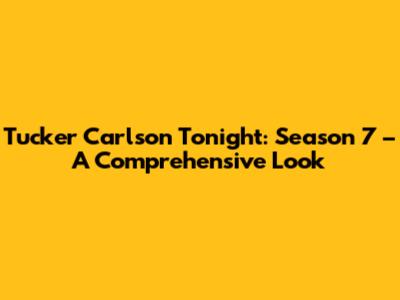 Tucker Carlson Tonight: Season 7 – A Comprehensive Look