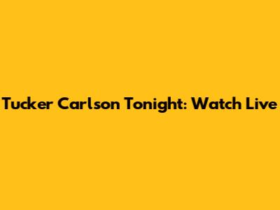 Tucker Carlson Tonight: Watch Live