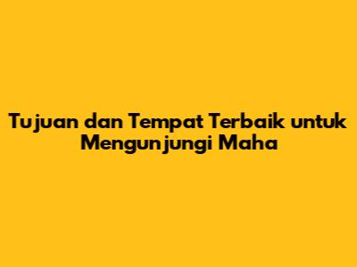 Tujuan dan Tempat Terbaik untuk Mengunjungi Maha
