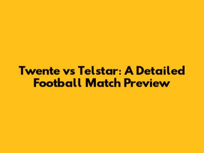 Twente vs Telstar: A Detailed Football Match Preview