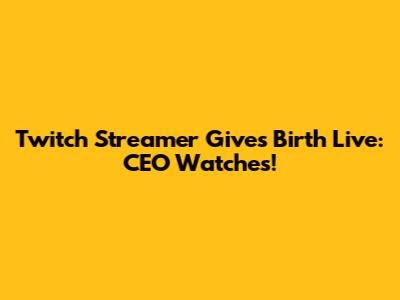 Twitch Streamer Gives Birth Live: CEO Watches!