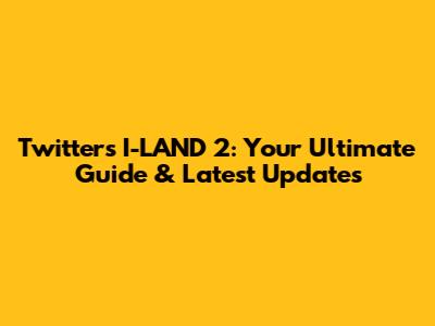 Twitter's I-LAND 2: Your Ultimate Guide & Latest Updates
