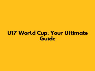 U17 World Cup: Your Ultimate Guide