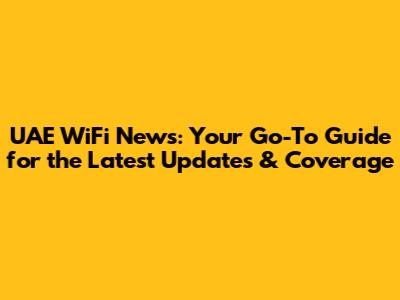 UAE WiFi News: Your Go-To Guide for the Latest Updates & Coverage