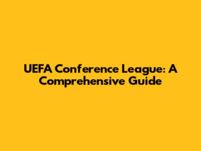 UEFA Conference League: A Comprehensive Guide