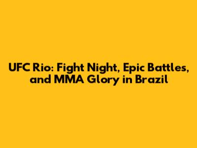 UFC Rio: Fight Night, Epic Battles, and MMA Glory in Brazil