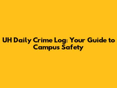 UH Daily Crime Log: Your Guide to Campus Safety