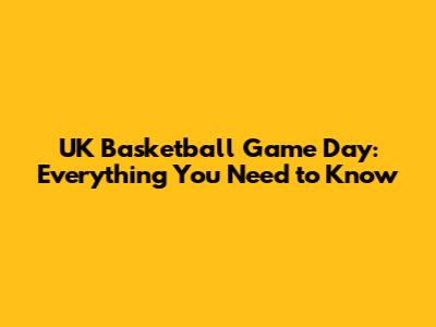 UK Basketball Game Day: Everything You Need to Know