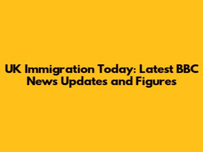 UK Immigration Today: Latest BBC News Updates and Figures