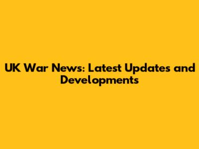 UK War News: Latest Updates and Developments