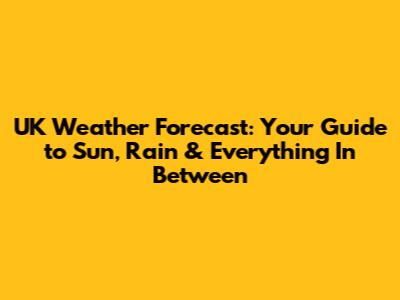 UK Weather Forecast: Your Guide to Sun, Rain & Everything In Between
