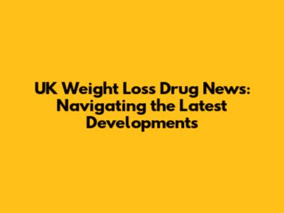 UK Weight Loss Drug News: Navigating the Latest Developments