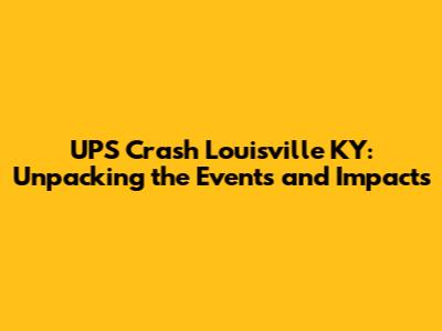 UPS Crash Louisville KY: Unpacking the Events and Impacts