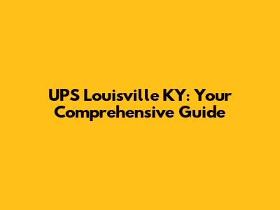 UPS Louisville KY: Your Comprehensive Guide