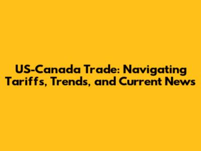 US-Canada Trade: Navigating Tariffs, Trends, and Current News