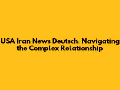 USA Iran News Deutsch: Navigating the Complex Relationship