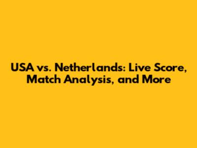 USA vs. Netherlands: Live Score, Match Analysis, and More