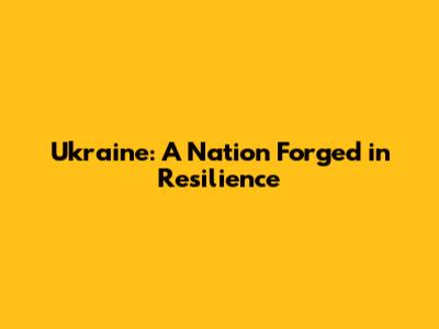 Ukraine: A Nation Forged in Resilience
