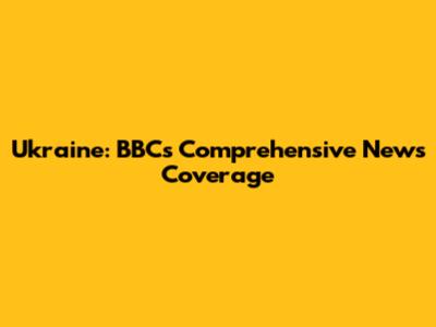 Ukraine: BBC's Comprehensive News Coverage