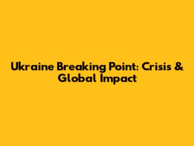 Ukraine Breaking Point: Crisis & Global Impact