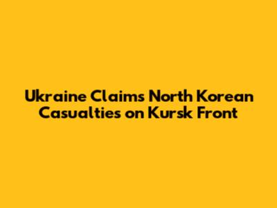 Ukraine Claims North Korean Casualties on Kursk Front