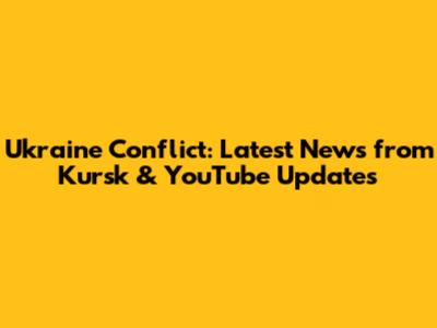 Ukraine Conflict: Latest News from Kursk & YouTube Updates