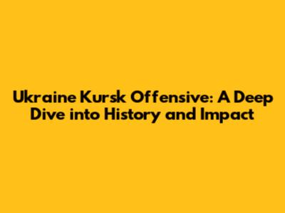 Ukraine Kursk Offensive: A Deep Dive into History and Impact