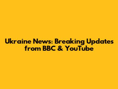 Ukraine News: Breaking Updates from BBC & YouTube