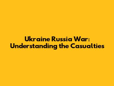 Ukraine Russia War: Understanding the Casualties