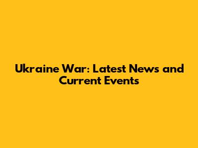 Ukraine War: Latest News and Current Events