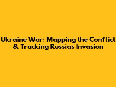 Ukraine War: Mapping the Conflict & Tracking Russia's Invasion