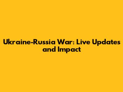 Ukraine-Russia War: Live Updates and Impact