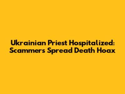 Ukrainian Priest Hospitalized: Scammers Spread Death Hoax