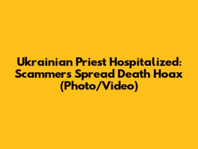 Ukrainian Priest Hospitalized: Scammers Spread Death Hoax (Photo/Video)