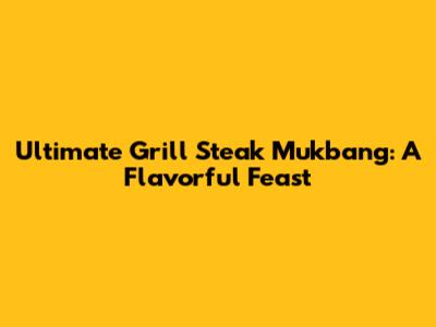 Ultimate Grill Steak Mukbang: A Flavorful Feast