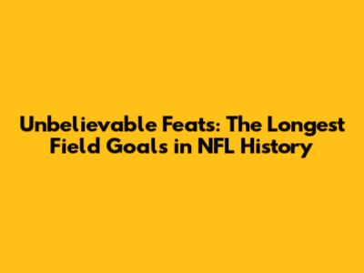 Unbelievable Feats: The Longest Field Goals in NFL History