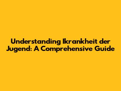 Understanding "Ikrankheit der Jugend": A Comprehensive Guide