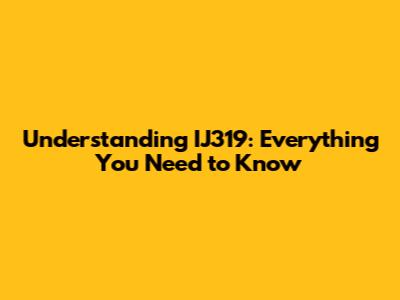 Understanding IJ319: Everything You Need to Know