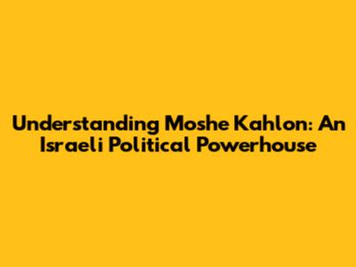 Understanding Moshe Kahlon: An Israeli Political Powerhouse