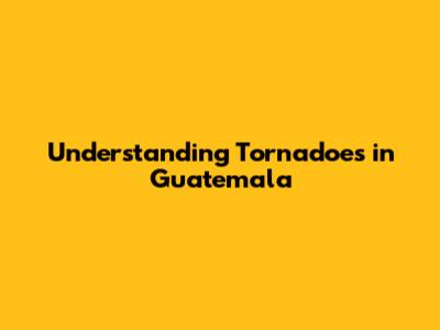 Understanding Tornadoes in Guatemala