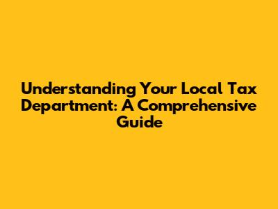 Understanding Your Local Tax Department: A Comprehensive Guide