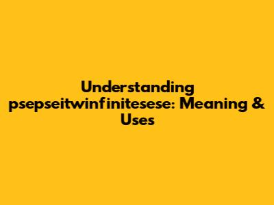 Understanding psepseitwinfinitesese: Meaning & Uses