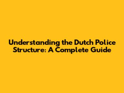 Understanding the Dutch Police Structure: A Complete Guide