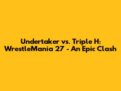 Undertaker vs. Triple H: WrestleMania 27 - An Epic Clash