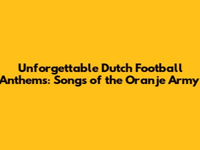 Unforgettable Dutch Football Anthems: Songs of the Oranje Army