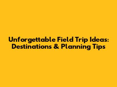 Unforgettable Field Trip Ideas: Destinations & Planning Tips